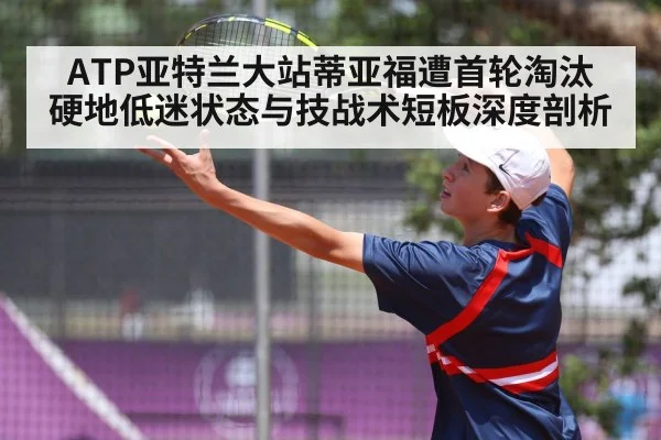 ATP亚特兰大站蒂亚福遭首轮淘汰 硬地低迷状态与技战术短板深度剖析