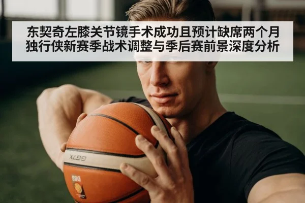 东契奇左膝关节镜手术成功且预计缺席两个月 独行侠新赛季战术调整与季后赛前景深度分析