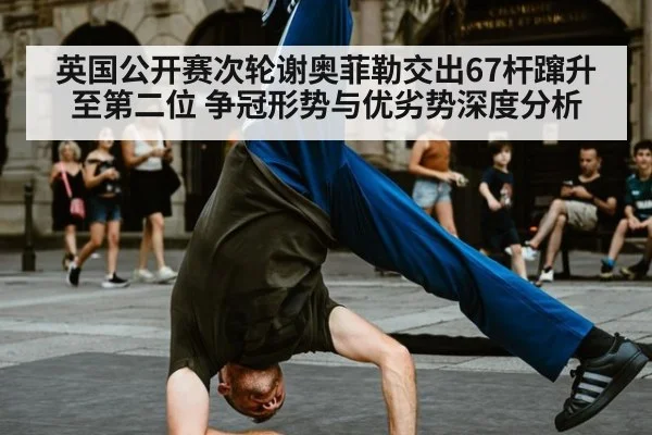 英国公开赛次轮谢奥菲勒交出67杆蹿升至第二位 争冠形势与优劣势深度分析