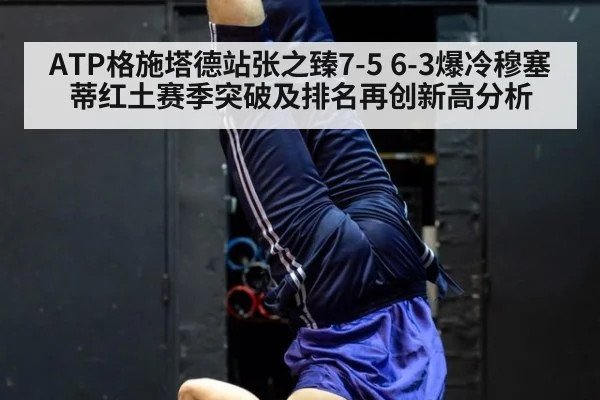 ATP格施塔德站张之臻7-5 6-3爆冷穆塞蒂红土赛季突破及排名再创新高分析