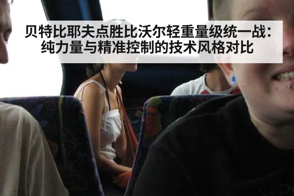 贝特比耶夫点胜比沃尔轻重量级统一战:纯力量与精准控制的技术风格对比