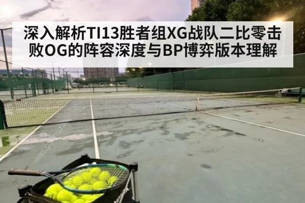 深入解析TI13胜者组XG战队二比零击败OG的阵容深度与BP博弈版本理解