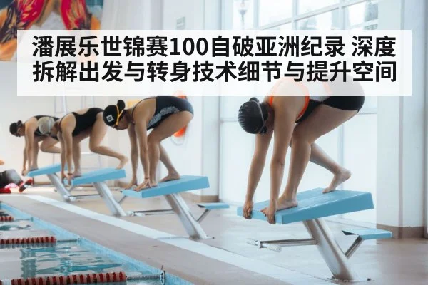 潘展乐世锦赛100自破亚洲纪录 深度拆解出发与转身技术细节与提升空间