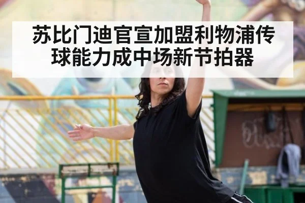 苏比门迪官宣加盟利物浦传球能力成中场新节拍器